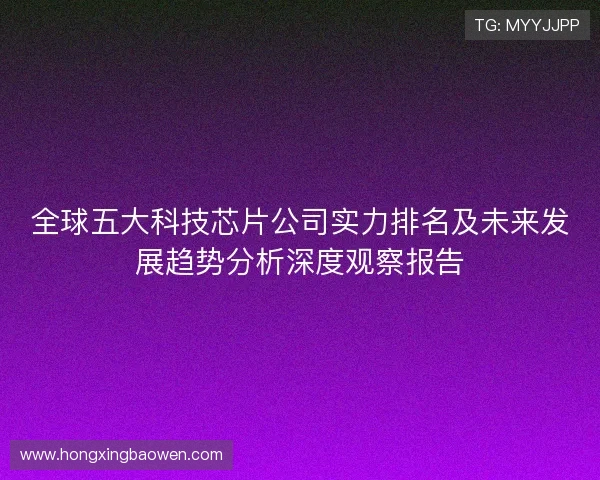 全球五大科技芯片公司实力排名及未来发展趋势分析深度观察报告