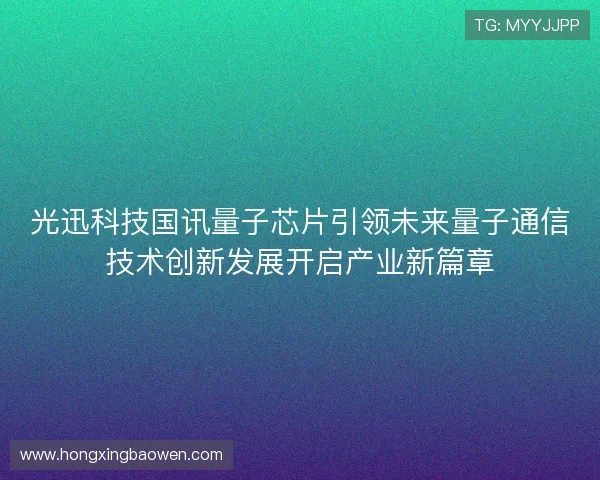 光迅科技国讯量子芯片引领未来量子通信技术创新发展开启产业新篇章