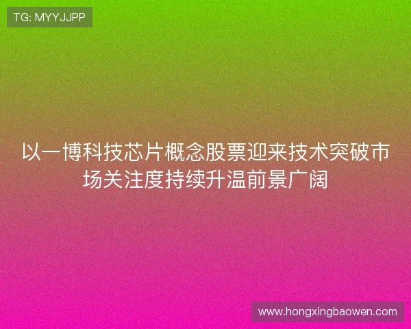 以一博科技芯片概念股票迎来技术突破市场关注度持续升温前景广阔